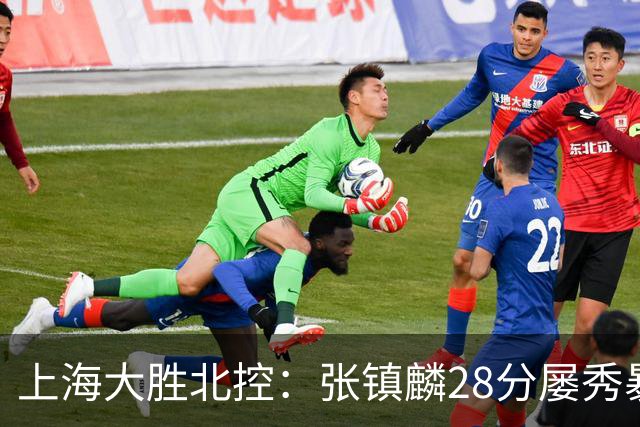 上海大胜北控：张镇麟28分屡秀暴扣 廖三宁34+5+4创生涯纪录