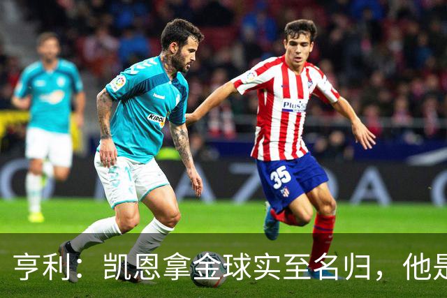 亨利：凯恩拿金球实至名归，他是职业典范 也是攻守全能球员