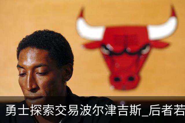 勇士探索交易波尔津吉斯 后者若无法康复可能退役