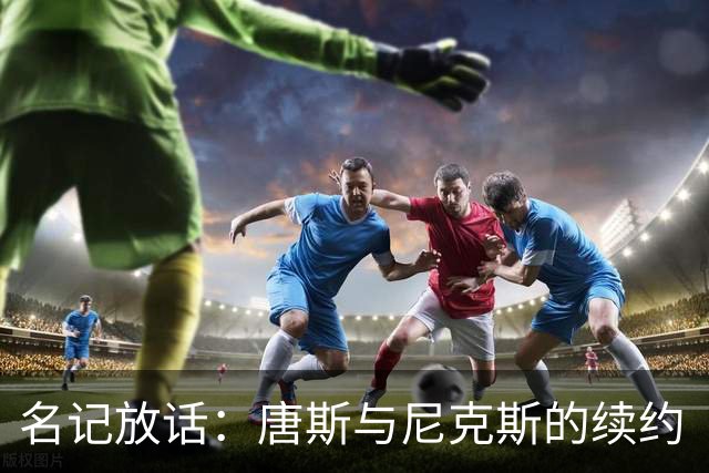名记放话：唐斯与尼克斯的续约“一定会完成”