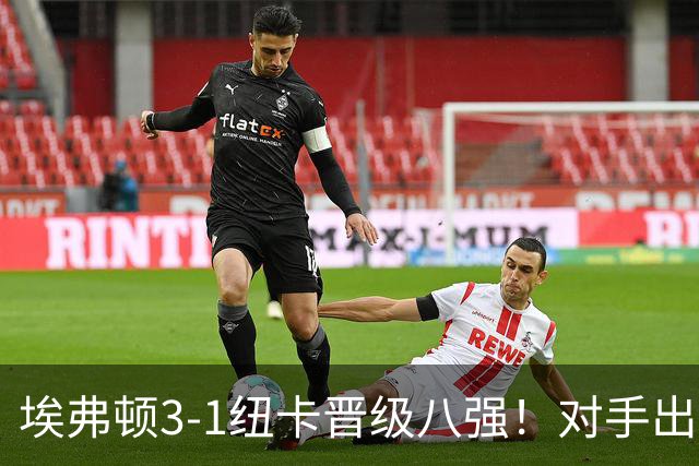 埃弗顿3-1纽卡晋级八强！对手出炉：爆冷淘汰阿森纳的弗利特伍德