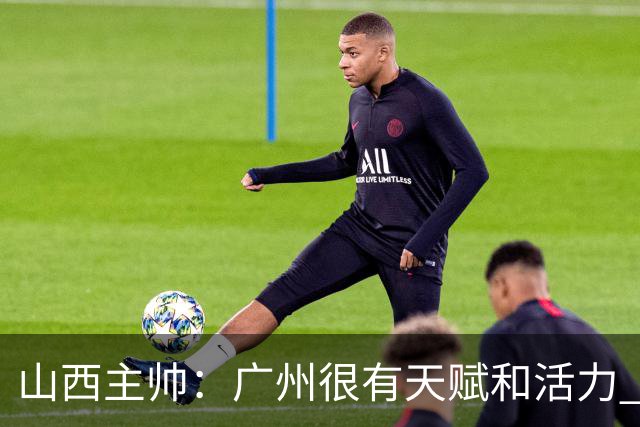 山西主帅：广州很有天赋和活力 他们比较年轻但会是很好的对手