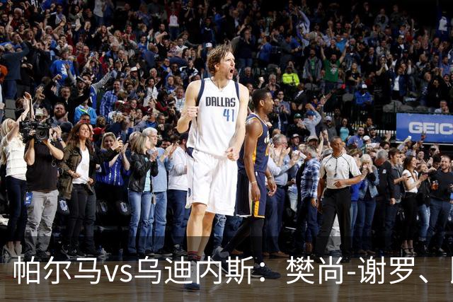 帕尔马vs乌迪内斯：樊尚-谢罗、比拉勒-图雷首发，扎尼奥洛、凯南-戴维斯出战