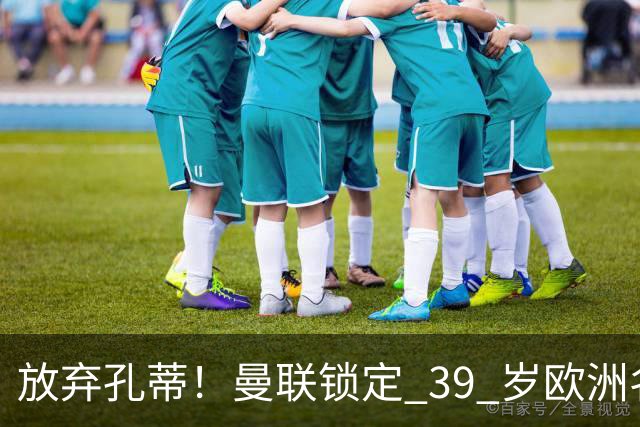 放弃孔蒂！曼联锁定 39 岁欧洲名帅！重建红魔最佳人选