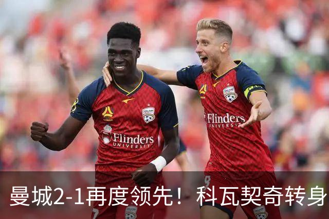 曼城2-1再度领先！科瓦契奇转身+传中 哈兰德冲顶头球连续8场破门