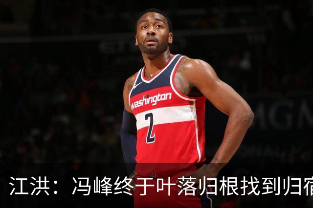 江洪：冯峰终于叶落归根找到归宿；祝广州豹在中超更上一层楼