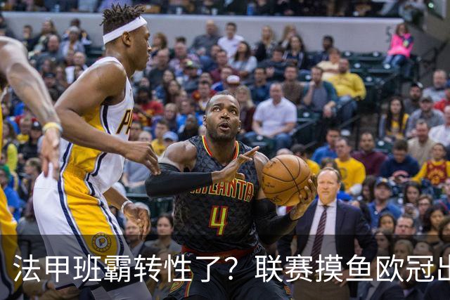 法甲班霸转性了？联赛摸鱼欧冠出全力，大巴黎专打精锐