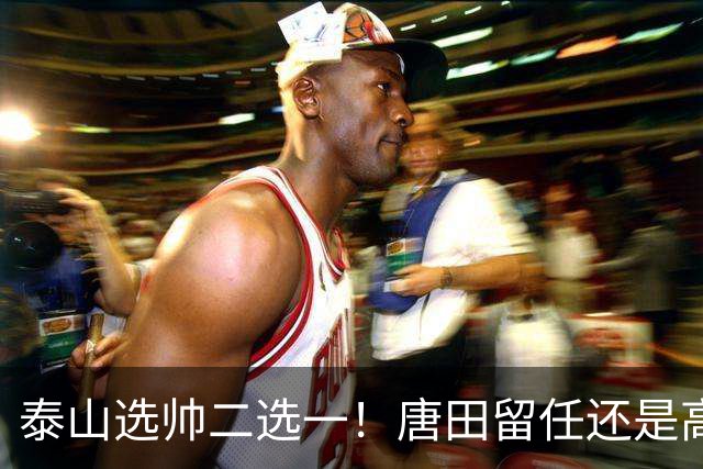 泰山选帅二选一！唐田留任还是高薪换外教？两难抉择戳透所有球迷