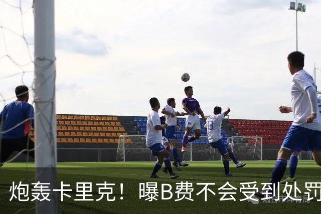 炮轰卡里克！曝B费不会受到处罚 高层认为他只是在泄愤 网友：球霸