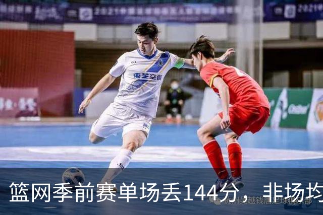 篮网季前赛单场丢144分，非场均数据