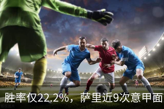 胜率仅22.2%，萨里近9次意甲面对米兰仅取得2胜7负