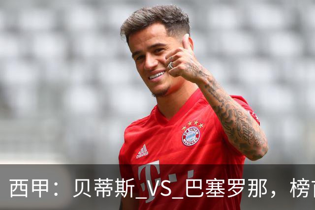 西甲：贝蒂斯 VS 巴塞罗那，榜首球队客场迎考