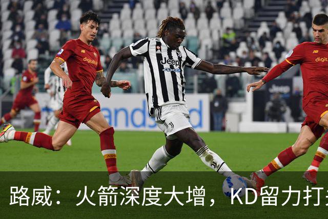 路威：火箭深度大增，KD留力打关键时刻会制造大麻烦