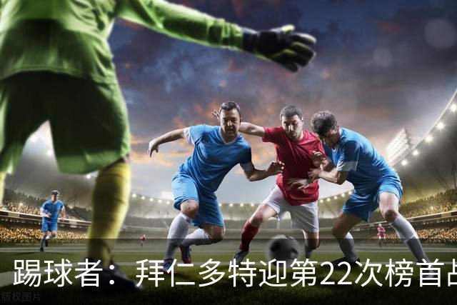 踢球者：拜仁多特迎第22次榜首战，拜仁往绩占优