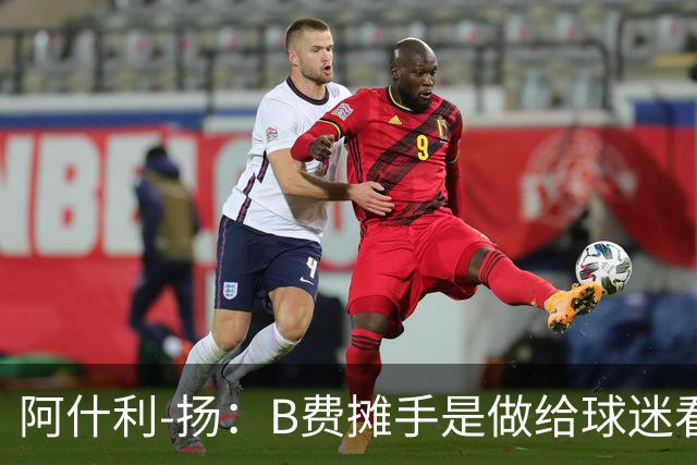 阿什利-扬：B费摊手是做给球迷看的，他只在乎数据