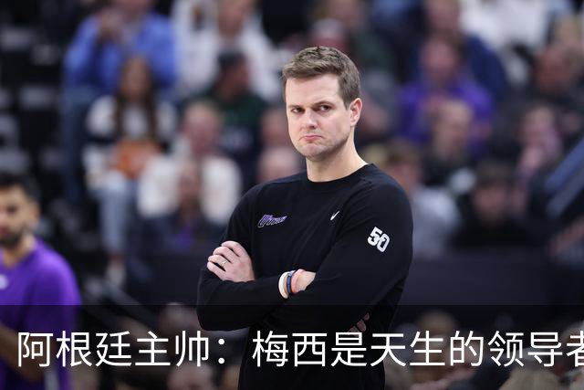 阿根廷主帅：梅西是天生的领导者 是历史最佳