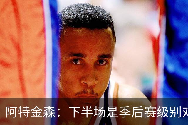 阿特金森：下半场是季后赛级别对抗，全队15次失误拖垮我们