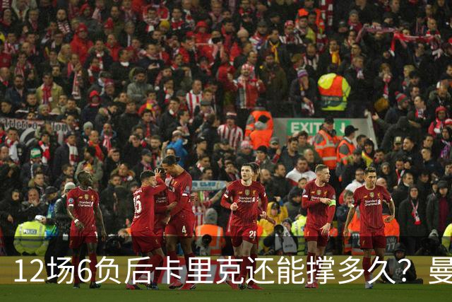 12场6负后卡里克还能撑多久？曼联新帅候选浮出水面
