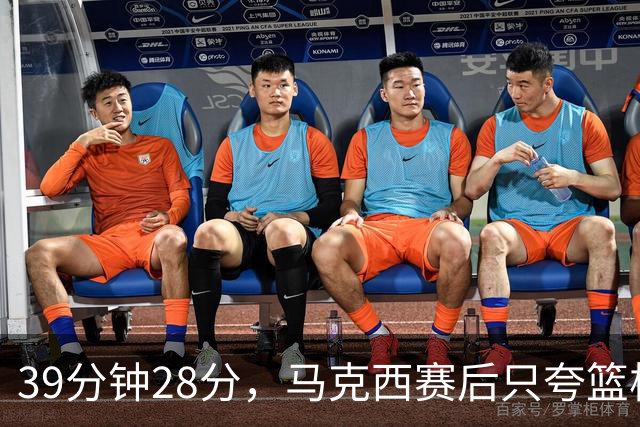 39分钟28分，马克西赛后只夸篮板和第三节韧性