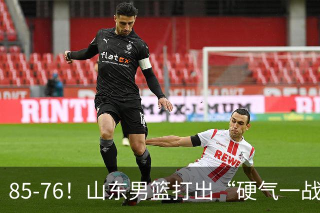 85-76！山东男篮打出“硬气一战”，引援见成效，广东队该醒醒了
