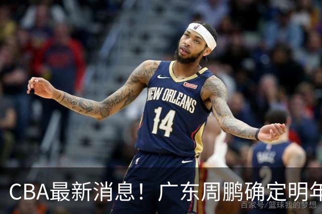 CBA最新消息！广东周鹏确定明年退役，山东欲更换外援，北京外援复出